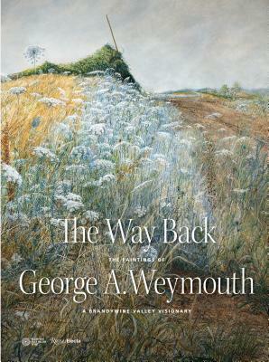 The Way Back: The Paintings of George A. Weymouth - A Brandywine Valley Visionary by Joseph J. Rishel, Annette Blaugrund