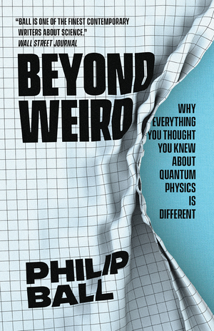 Beyond Weird: Why Everything You Thought You Knew about Quantum Physics Is Different by Philip Ball