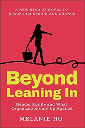 Beyond Leaning In: Gender Equity and What Organizations are Up Against by Melanie Ho
