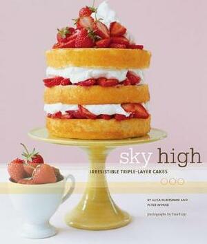 Sky High: Irresistible Triple-Layer Cakes by Alisa Huntsman, Tina Rupp, Peter Wynne