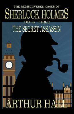 The Secret Assassin: The Rediscovered Cases Of Sherlock Holmes Book 3 by Arthur Hall