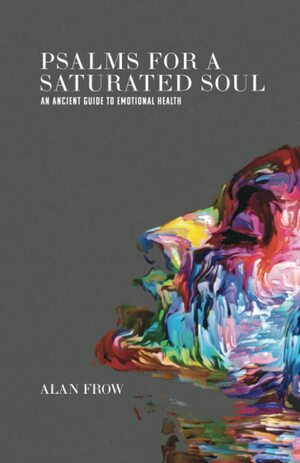 Psalms for a Saturated Soul : An Ancient Guide to Emotional Health by Alan Frow