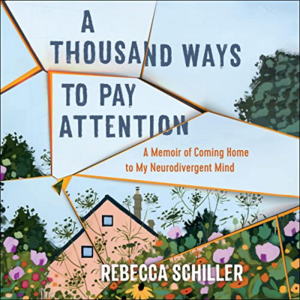 A Thousand Ways to Pay Attention: A Memoir of Coming Home to My Neurodivergent Mind by Rebecca Schiller