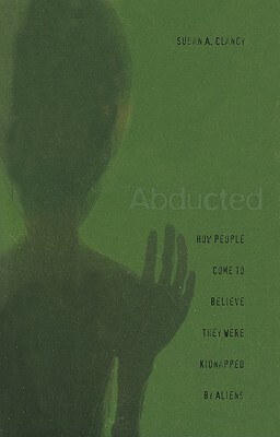 Abducted: How People Come to Believe They Were Kidnapped by Aliens by Susan A. Clancy