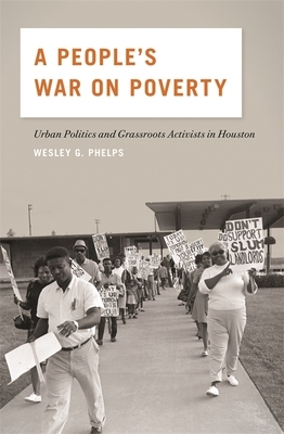 A People's War on Poverty: Urban Politics and Grassroots Activists in Houston by Wesley G. Phelps