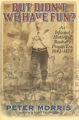 But Didn't We Have Fun?: An Informal History of Baseball's Pioneer Era, 1843-1870 by Peter Morris