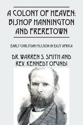 A Colony of Heaven: Bishop Hannington and Freretown - Early Christian Mission in East Africa by Rev Kennedy Ofundi, Warren S. Smith
