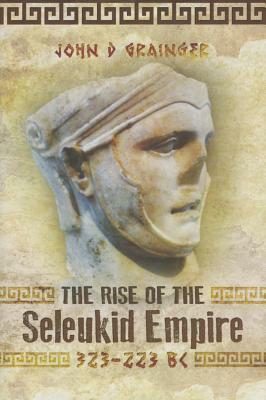 The Rise of the Seleukid Empire (323 - 223 BC): Seleukos I to Seleukos III by John D. Grainger