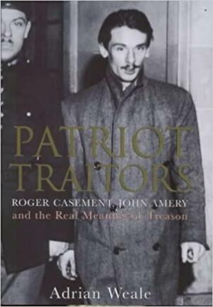 Patriot Traitors: Roger Casement John Amery And The Real Meaning Of Treason by Adrian Weale