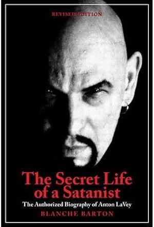 The Secret Life of a Satanist: The Authorized Biography of Anton Szandor Lavey by Anton Szandor LaVey, Blanche Barton