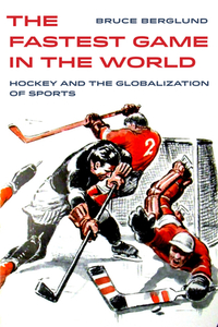 The Fastest Game in the World: Hockey and the Globalization of Sports by Bruce Berglund