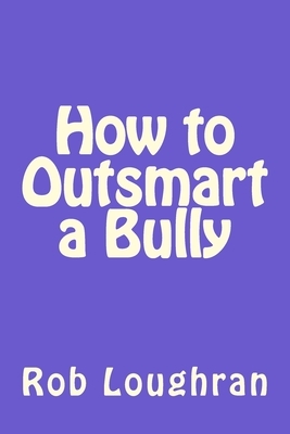 How to Outsmart a Bully by Rob Loughran