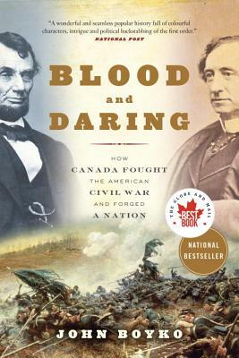 Blood and Daring: How Canada Fought the American Civil War and Forged a Nation by John Boyko