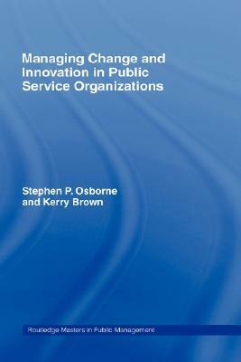 Managing Change and Innovation in Public Service Organizations by Kerry Brown, Stephen P. Osborne