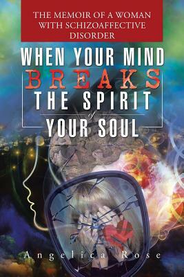 When Your Mind Breaks the Spirit of Your Soul: The Memoir of a Woman with Schizoaffective Disorder by Angelica Rose