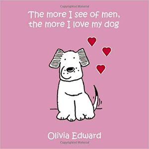 The More I See of Men, the More I Love My Dog by Olivia Edward