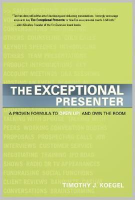 The Exceptional Presenter: A Proven Formula to Open Up and Own the Room by Timothy J. Koegel