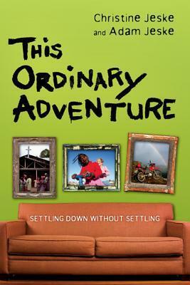 This Ordinary Adventure: Settling Down Without Settling by Christine Jeske, Adam Jeske