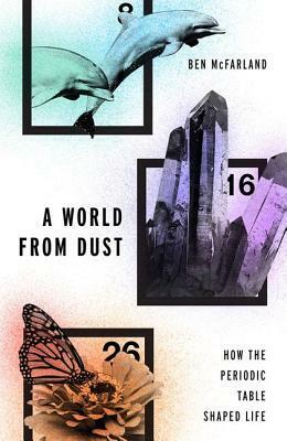 A World from Dust: How the Periodic Table Shaped Life by Ben McFarland
