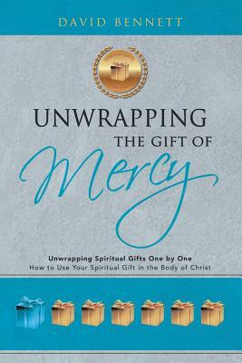 Unwrapping the Gift of Mercy: Unwrapping Spiritual Gifts One by One; How to Use Your Spiritual Gift in the Body of Christ by David Bennett