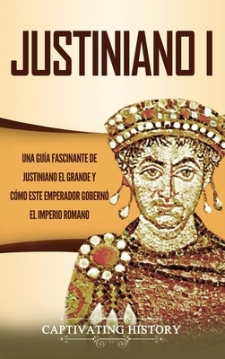 Justiniano I: Una Guía Fascinante de Justiniano el Grande y Cómo este Emperador Gobernó el Imperio Romano by Captivating History