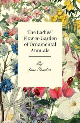 The Ladies Flower-Garden of Ornamental Annuals by Jane C. Loudon