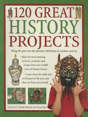 120 Great History Projects: Bring the Past Into the Present with Hours of Creative Activity by Rachel Halstead, Struan Reid
