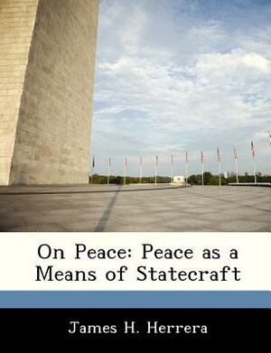 On Peace: Peace as a Means of Statecraft by James H. Herrera