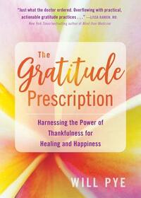 The Gratitude Prescription: Harnessing the Power of Thankfulness for Healing and Happiness by Will Pye