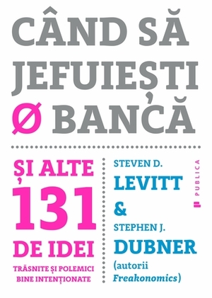 Când să jefuiești o bancă. Și alte 131 de idei trăsnite si polemici bine intenționate by Steven D. Levitt