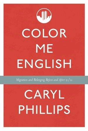 Color Me English: Migration and Belonging Before and After 9/11 by Caryl Phillips