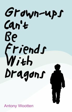 Grown-ups Can't Be Friends With Dragons by Antony Wootten