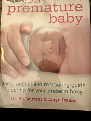 Your Premature Baby: The Practical and Reassuring Guide to Caring for Your Preterm Baby by Su Laurent