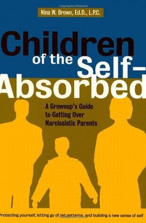 Children of the Self-Absorbed: A Grown-Up's Guide to Getting over Narcissistic Parents by Nina W. Brown