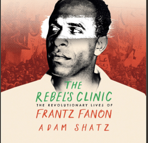 The Rebel's Clinic: The Revolutionary Lives of Frantz Fanon by Adam Shatz