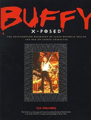 Buffy X-Posed : The Unauthorized Biography of Sarah Michelle Gellar and Her On-Screen Character by Ed Gross, Ted Edwards