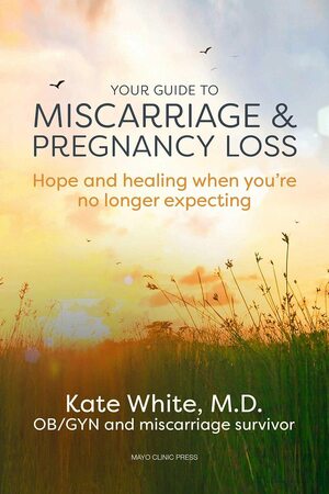 Your Guide to Miscarriage and Pregnancy Loss: Hope and Healing When You're No Longer Expecting by Kate White