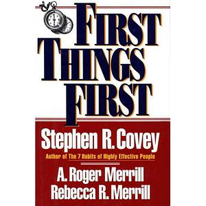 First Things First: To Live, to Love, to Learn, to Leave a Legacy by Rebecca R. Merrill, Stephen R. Covey, A. Roger Merrill