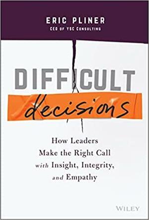 Difficult Decisions: How Leaders Make the Right Call with Insight, Integrity, and Empathy by Eric Pliner