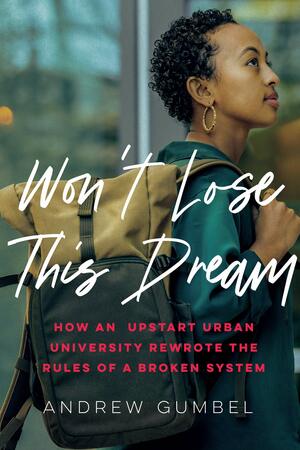 Won't Lose This Dream: How an Upstart Urban University Rewrote the Rules of a Broken System by Andrew Gumbel