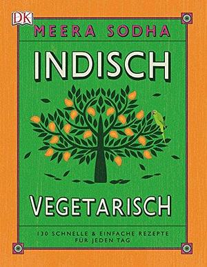 Indisch vegetarisch: 130 schnelle & einfache Rezepte für jeden Tag by Meera Sodha, Meera Sodha