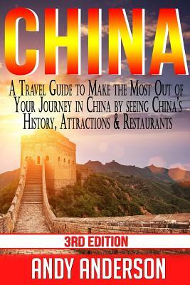 China: A Travel Guide to Make the Most Out of Your Journey in China by seeing China's History, Attractions & Restaurants by Andy Anderson