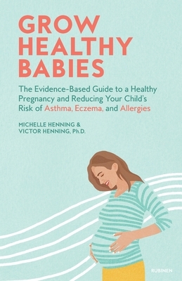 Grow Healthy Babies: The Evidence-Based Guide to a Healthy Pregnancy and Reducing Your Child's Risk of Asthma, Eczema, and Allergies by Victor Henning, Michelle Henning