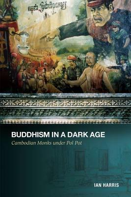 Buddhism in a Dark Age: Cambodian Monks Under Pol Pot by Ian Harris