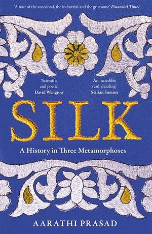 Silk: A History in Three Metamorphoses by Aarathi Prasad