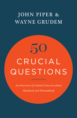 50 Crucial Questions: An Overview of Central Concerns about Manhood and Womanhood by John Piper, Wayne A. Grudem