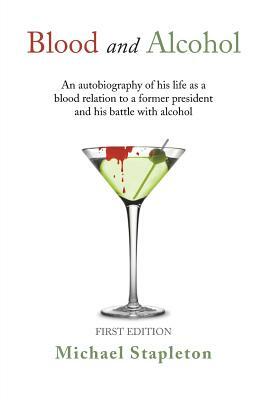 Blood and Alcohol: An Autobiography of His Life as a Blood Relation to a Former President and His Battle with Alcohol by Michael Stapleton