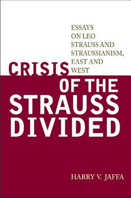 Crisis of the Strauss Divided: Essays on Leo Strauss and Straussianism, East and West by Harry V. Jaffa