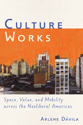 Culture Works: Space, Value, and Mobility Across the Neoliberal Americas by Arlene Dávila