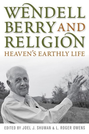 Wendell Berry and Religion: Heaven's Earthly Life by Norman Wirzba, Joel Shuman, L. Roger Owens